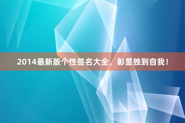 2014最新版个性签名大全，彰显独到自我！